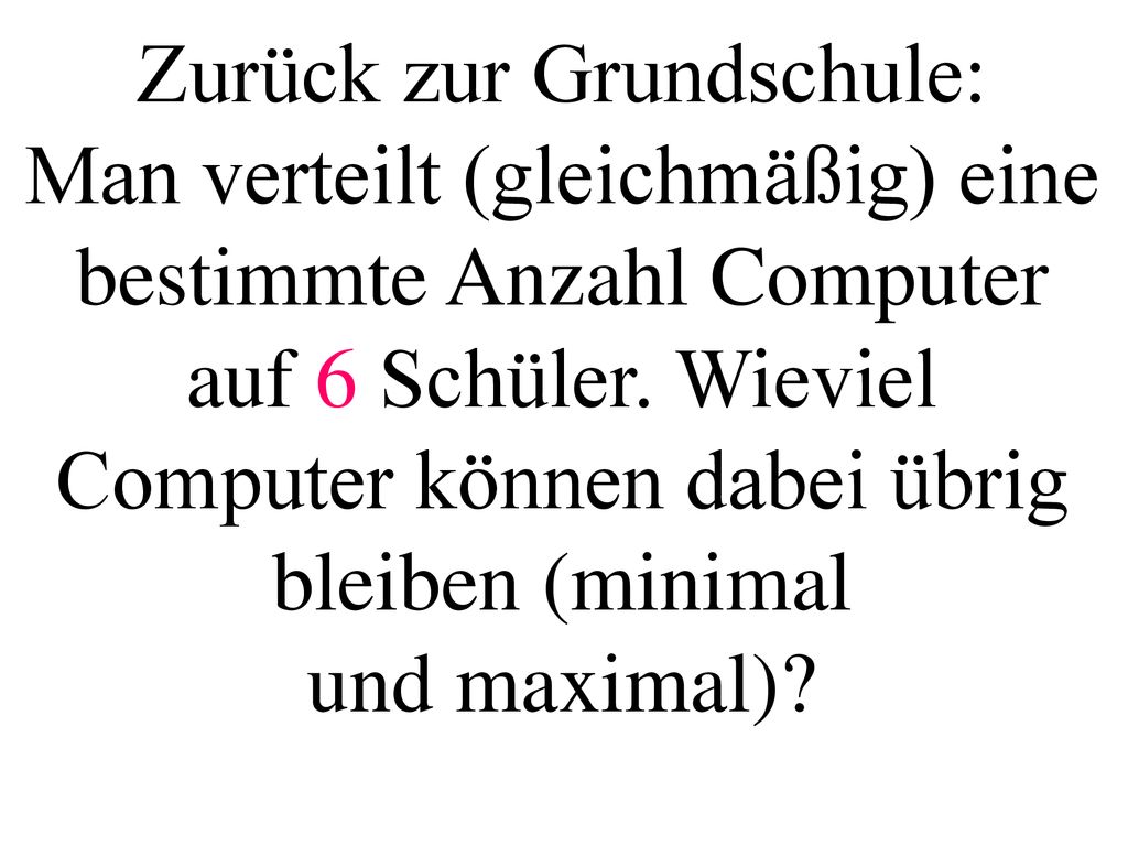 Zurück zur Grundschule: Man verteilt (gleichmäßig) eine bestimmte Anzahl Computer auf 6 Schüler. Wieviel Computer können dabei übrig bleiben (minimal und maximal)
