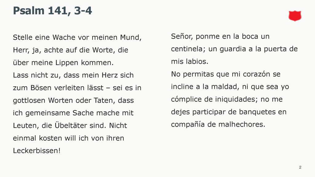 Psalm 141, 3-4 Stelle eine Wache vor meinen Mund, Herr, ja, achte auf die Worte, die über meine Lippen kommen.