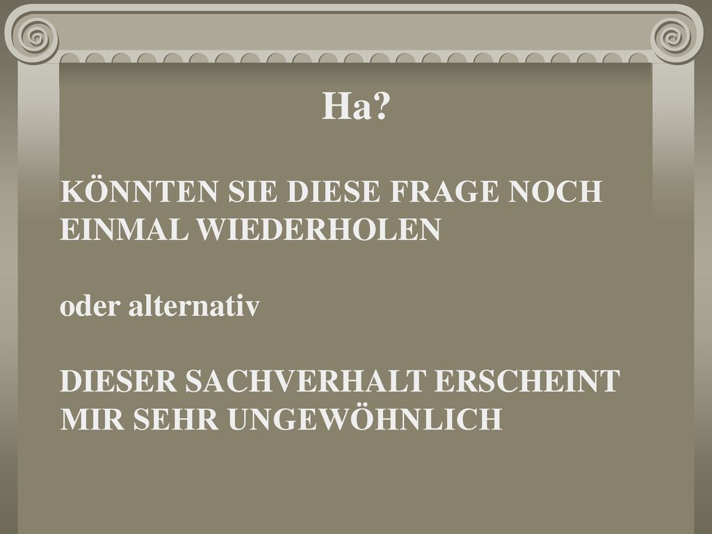 Ha KÖNNTEN SIE DIESE FRAGE NOCH EINMAL WIEDERHOLEN oder alternativ
