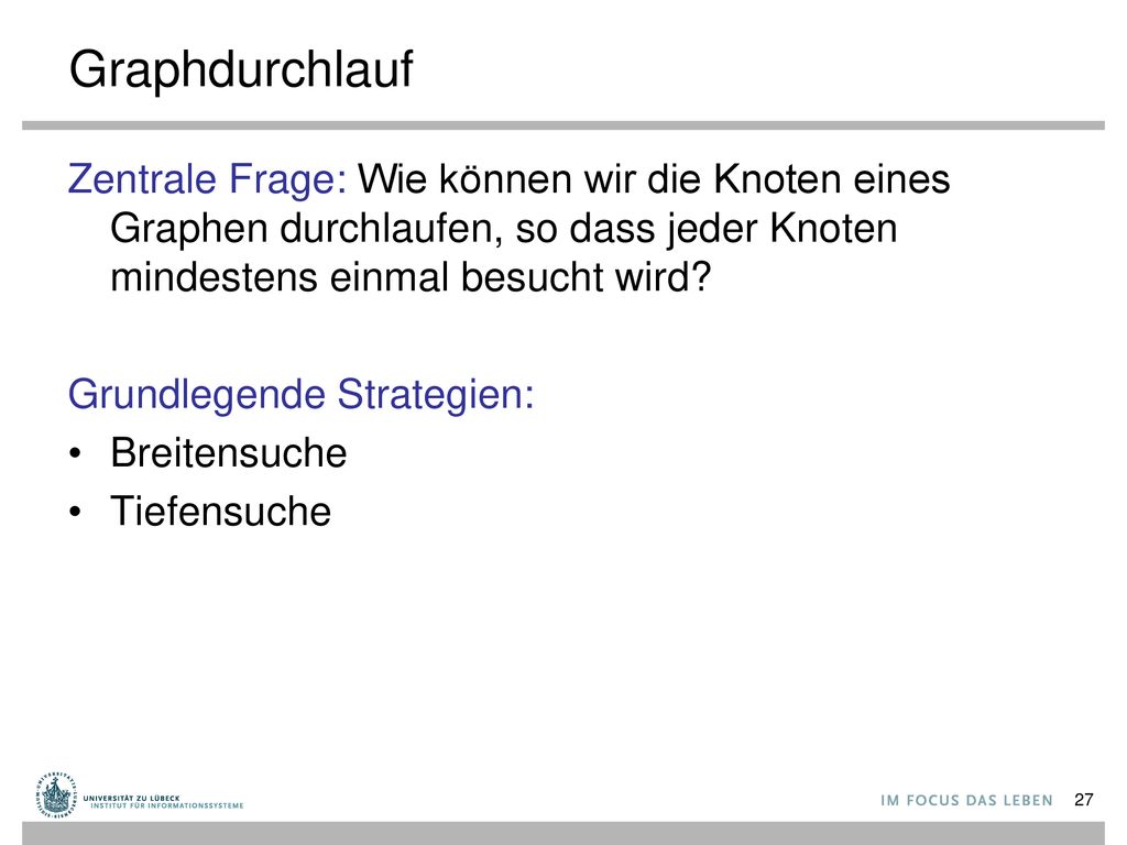 Graphdurchlauf Zentrale Frage: Wie können wir die Knoten eines Graphen durchlaufen, so dass jeder Knoten mindestens einmal besucht wird