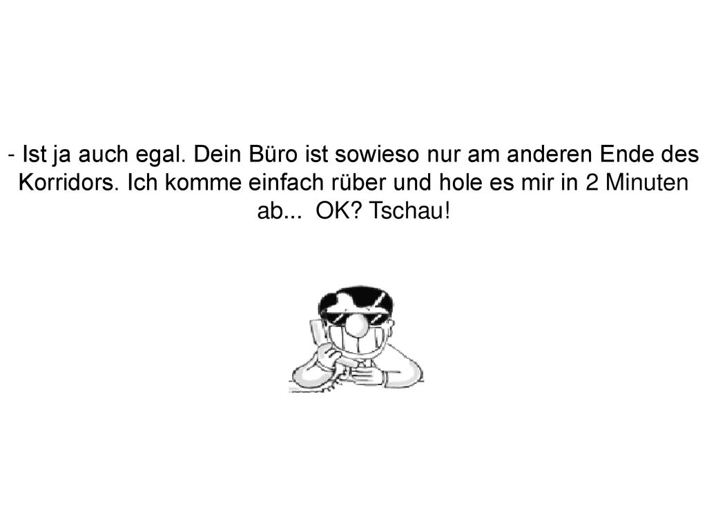 - Ist ja auch egal. Dein Büro ist sowieso nur am anderen Ende des Korridors.