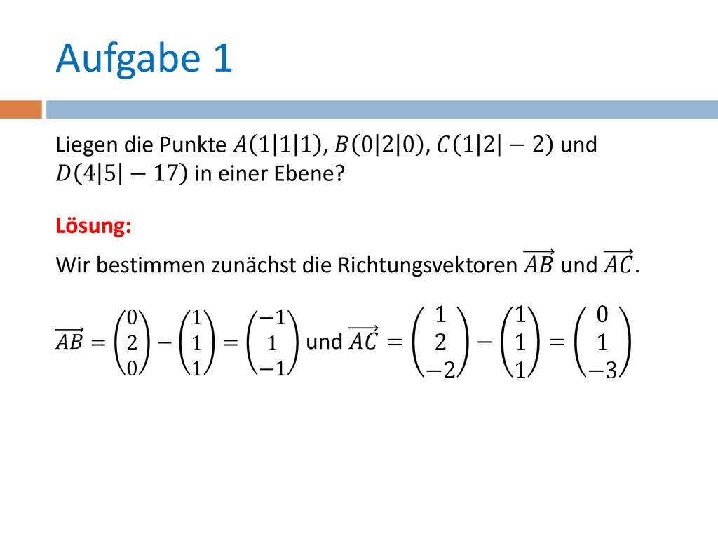 Aufgabe 1 Liegen die Punkte 𝐴 , 𝐵 , 𝐶 1 2 −2 und 𝐷 4 5 −17 in einer Ebene Lösung: