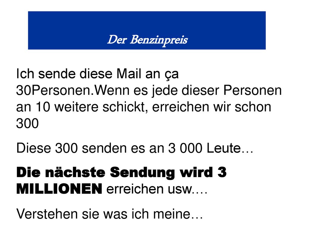 Der Benzinpreis Ich sende diese Mail an ça 30Personen.Wenn es jede dieser Personen an 10 weitere schickt, erreichen wir schon 300.