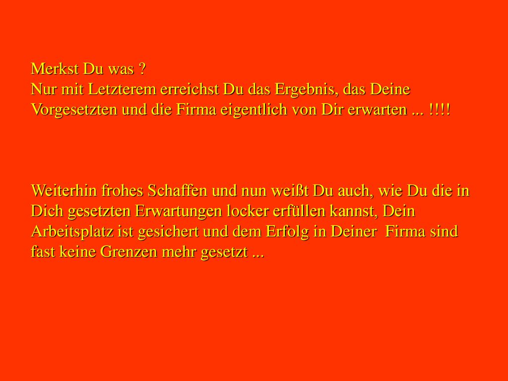 Merkst Du was Nur mit Letzterem erreichst Du das Ergebnis, das Deine Vorgesetzten und die Firma eigentlich von Dir erwarten ... !!!!
