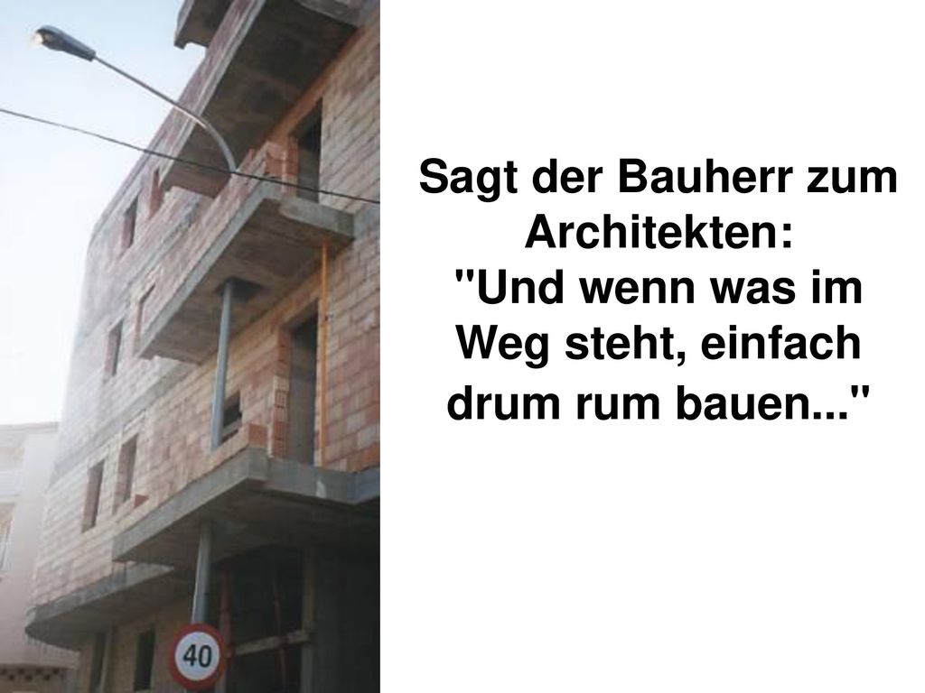 Sagt der Bauherr zum Architekten: Und wenn was im Weg steht, einfach drum rum bauen...