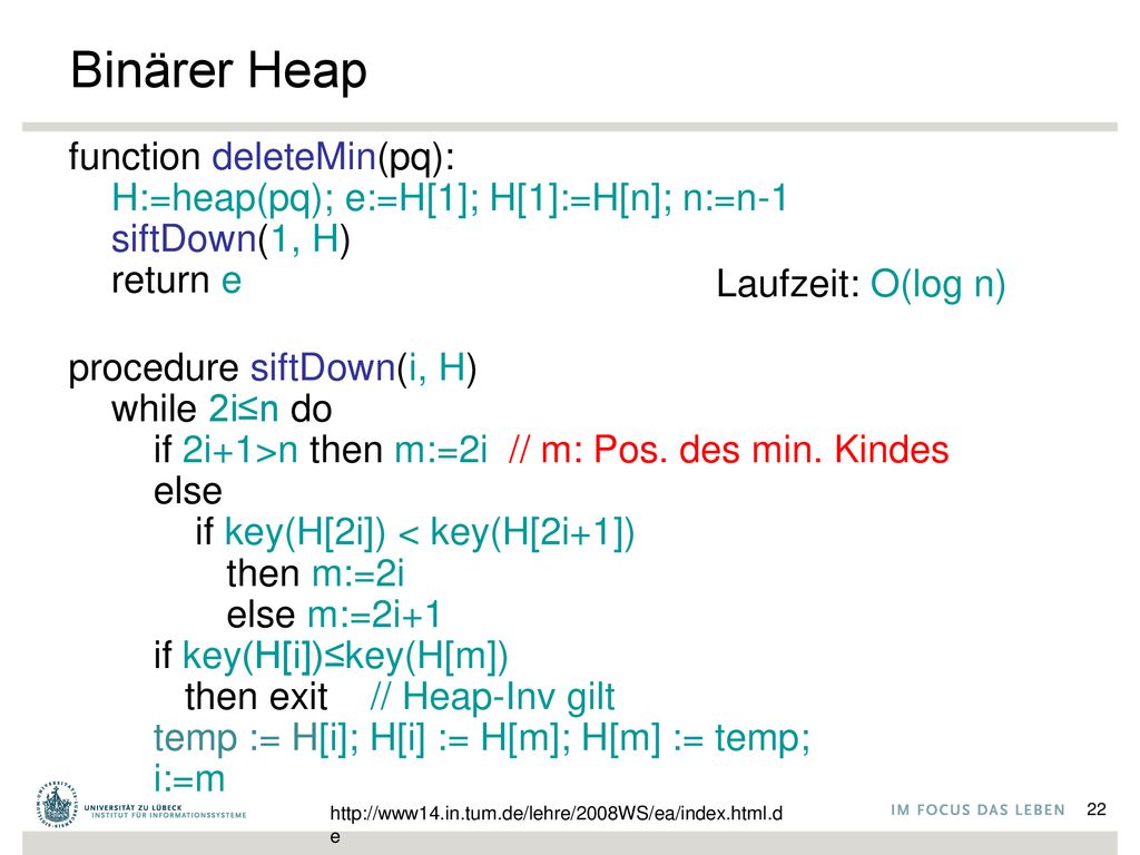 Binärer Heap function deleteMin(pq): H:=heap(pq); e:=H[1]; H[1]:=H[n]; n:=n-1 siftDown(1, H) return e.