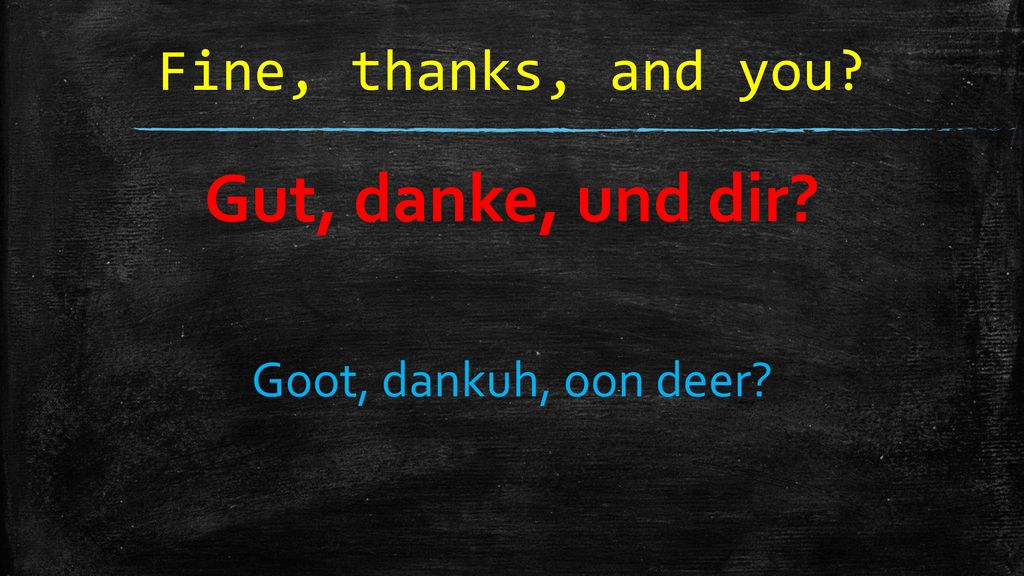 Fine, thanks, and you Gut, danke, und dir Goot, dankuh, oon deer
