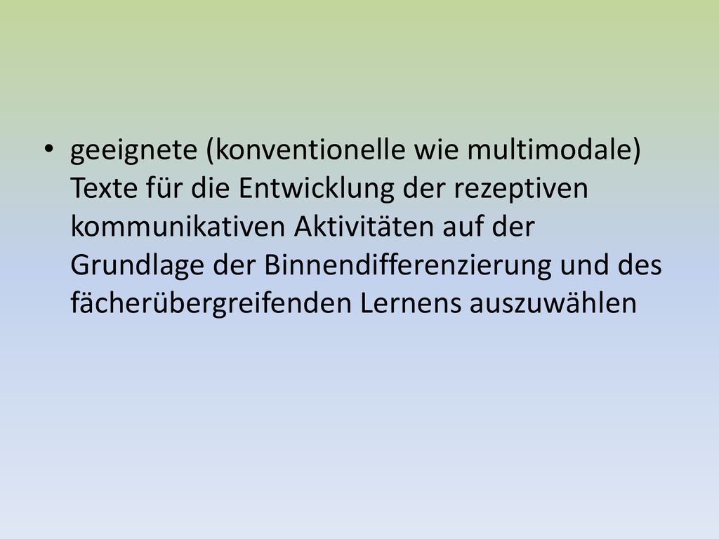 geeignete (konventionelle wie multimodale) Texte für die Entwicklung der rezeptiven kommunikativen Aktivitäten auf der Grundlage der Binnendifferenzierung und des fächerübergreifenden Lernens auszuwählen