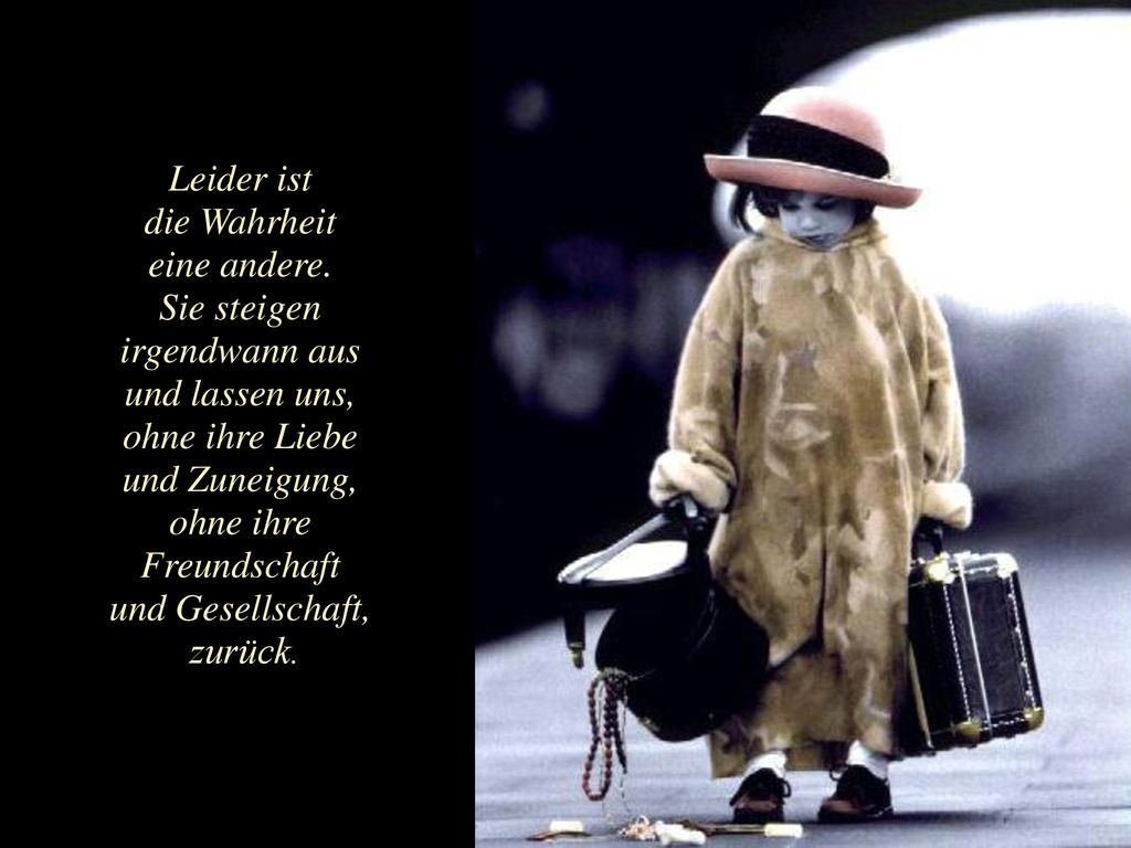 Leider ist die Wahrheit. eine andere. Sie steigen. irgendwann aus. und lassen uns, ohne ihre Liebe.