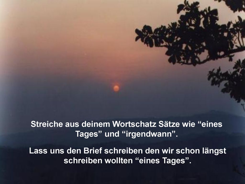 Streiche aus deinem Wortschatz Sätze wie eines Tages und irgendwann .
