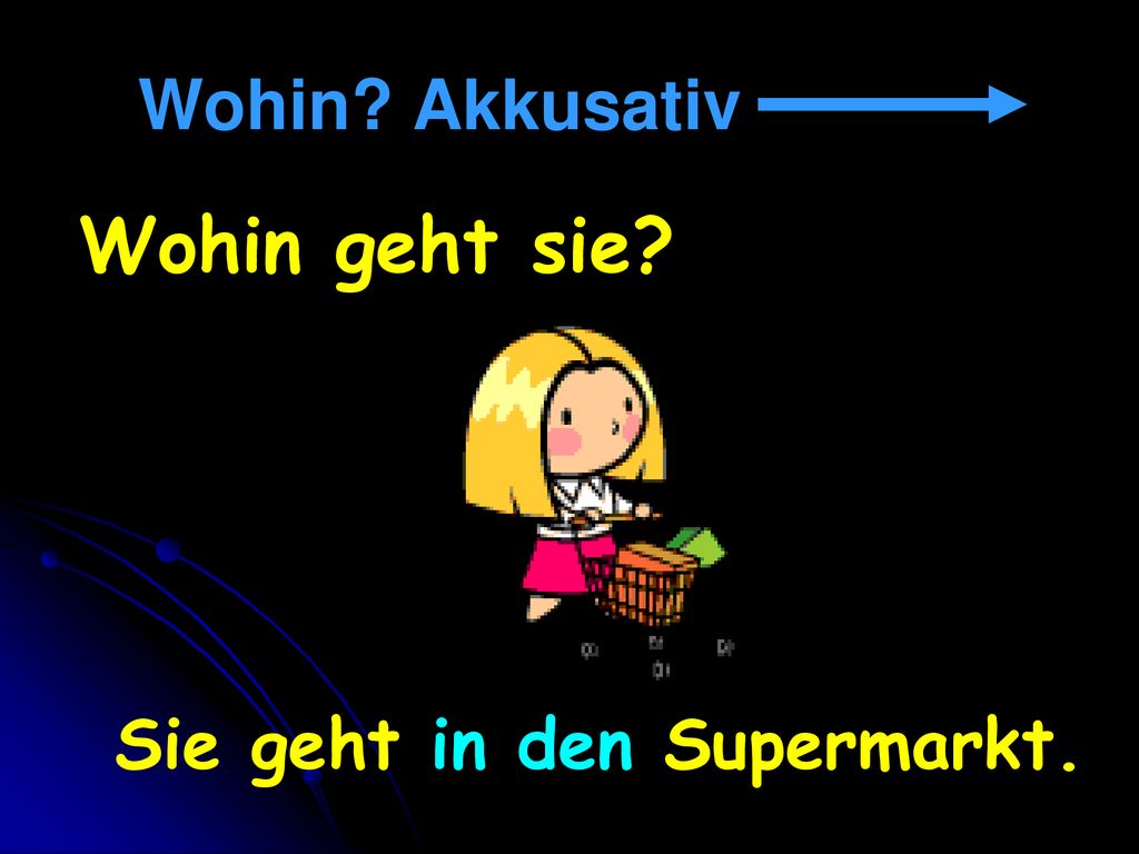 Wohin Akkusativ Wohin geht sie Sie geht in den Supermarkt.