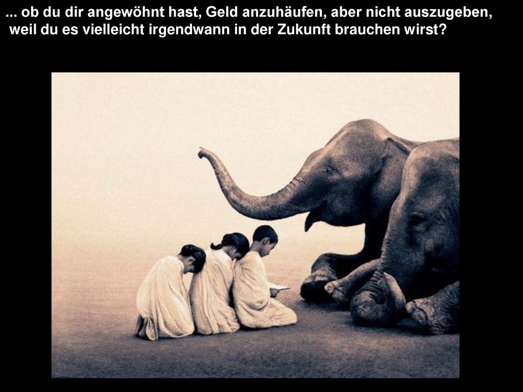 ... ob du dir angewöhnt hast, Geld anzuhäufen, aber nicht auszugeben,
