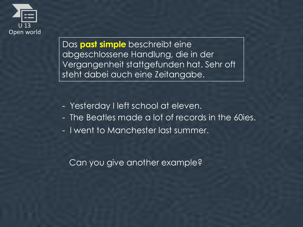 Das past simple beschreibt eine abgeschlossene Handlung, die in der Vergangenheit stattgefunden hat. Sehr oft steht dabei auch eine Zeitangabe.