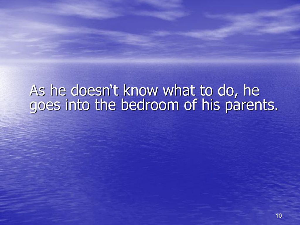 As he doesn‘t know what to do, he goes into the bedroom of his parents.