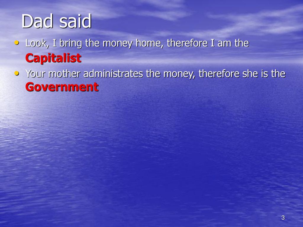Dad said Look, I bring the money home, therefore I am the Capitalist