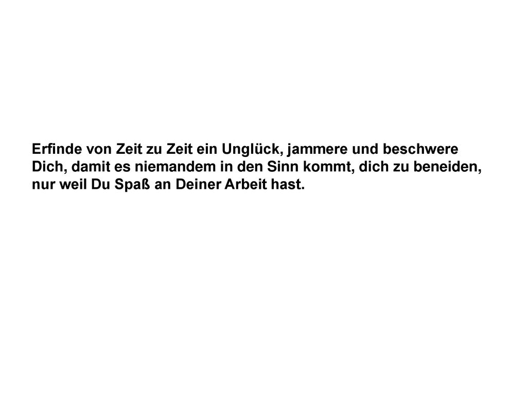 Erfinde von Zeit zu Zeit ein Unglück, jammere und beschwere Dich, damit es niemandem in den Sinn kommt, dich zu beneiden, nur weil Du Spaß an Deiner Arbeit hast.
