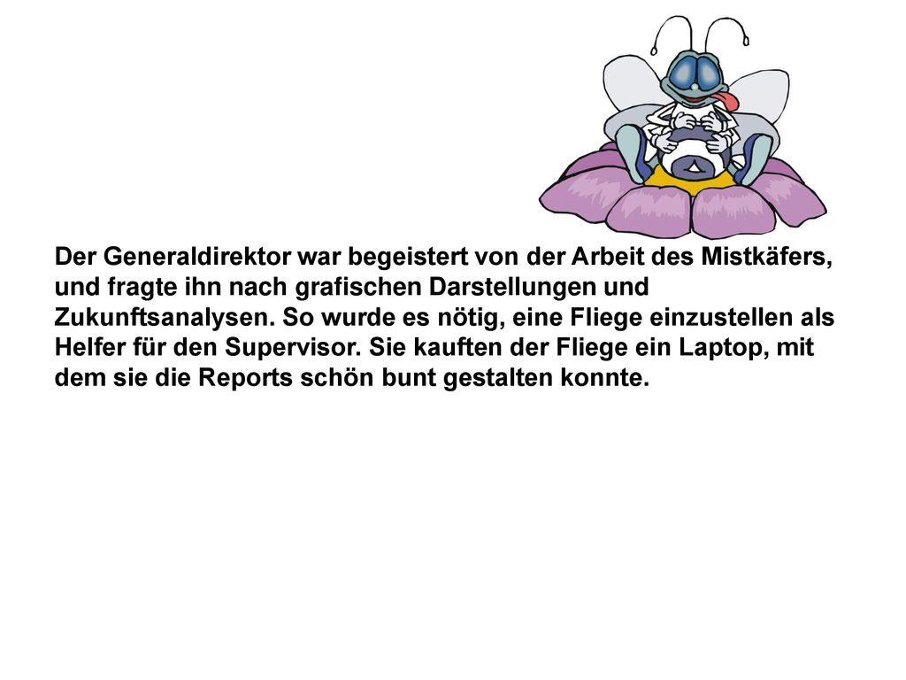 Der Generaldirektor war begeistert von der Arbeit des Mistkäfers, und fragte ihn nach grafischen Darstellungen und Zukunftsanalysen.
