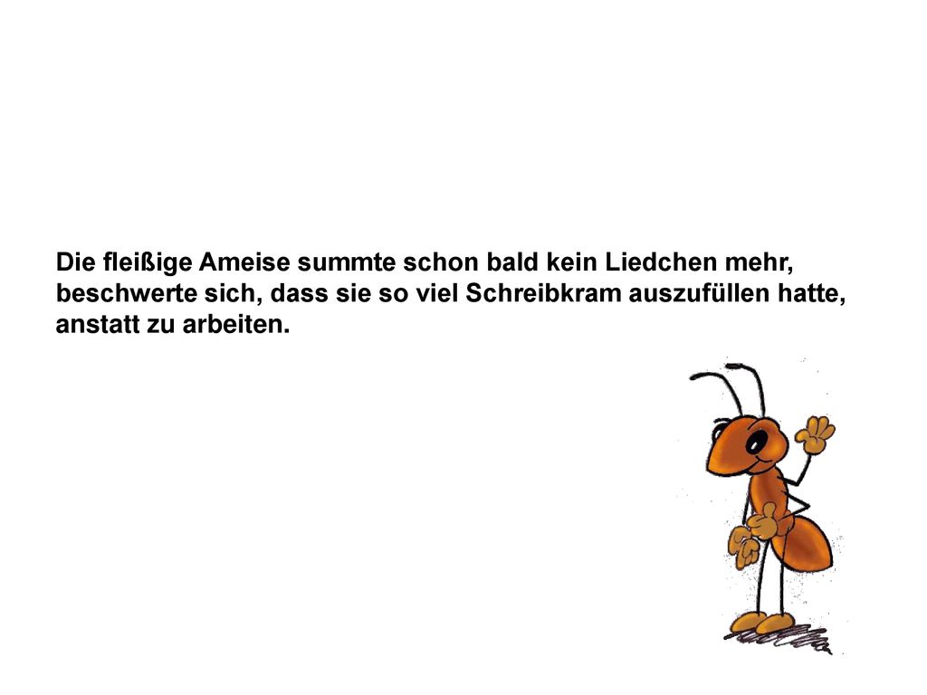 Die fleißige Ameise summte schon bald kein Liedchen mehr, beschwerte sich, dass sie so viel Schreibkram auszufüllen hatte, anstatt zu arbeiten.