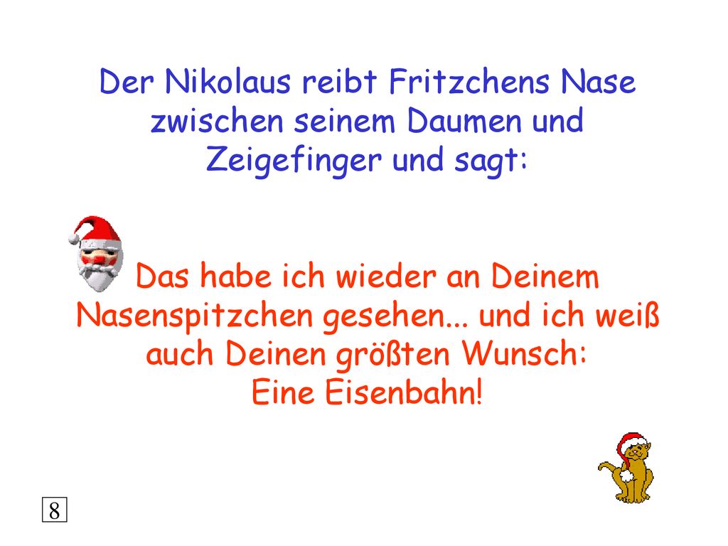 Der Nikolaus reibt Fritzchens Nase zwischen seinem Daumen und Zeigefinger und sagt: Das habe ich wieder an Deinem Nasenspitzchen gesehen... und ich weiß auch Deinen größten Wunsch: Eine Eisenbahn!