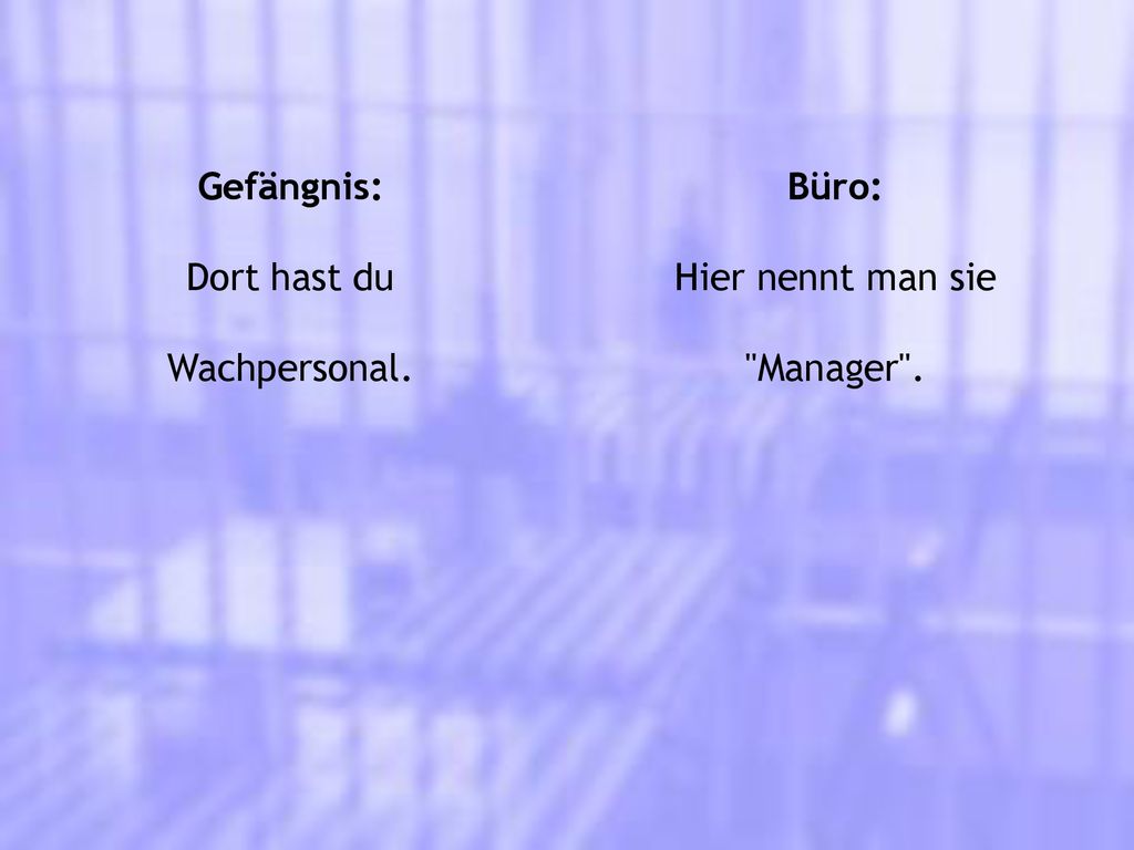 Gefängnis: Dort hast du Wachpersonal. Büro: Hier nennt man sie Manager .