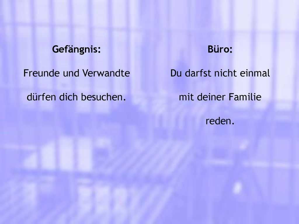 Gefängnis: Freunde und Verwandte. dürfen dich besuchen. Büro: Du darfst nicht einmal. mit deiner Familie.