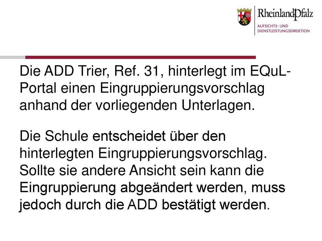 Die ADD Trier, Ref. 31, hinterlegt im EQuL-Portal einen Eingruppierungsvorschlag anhand der vorliegenden Unterlagen.