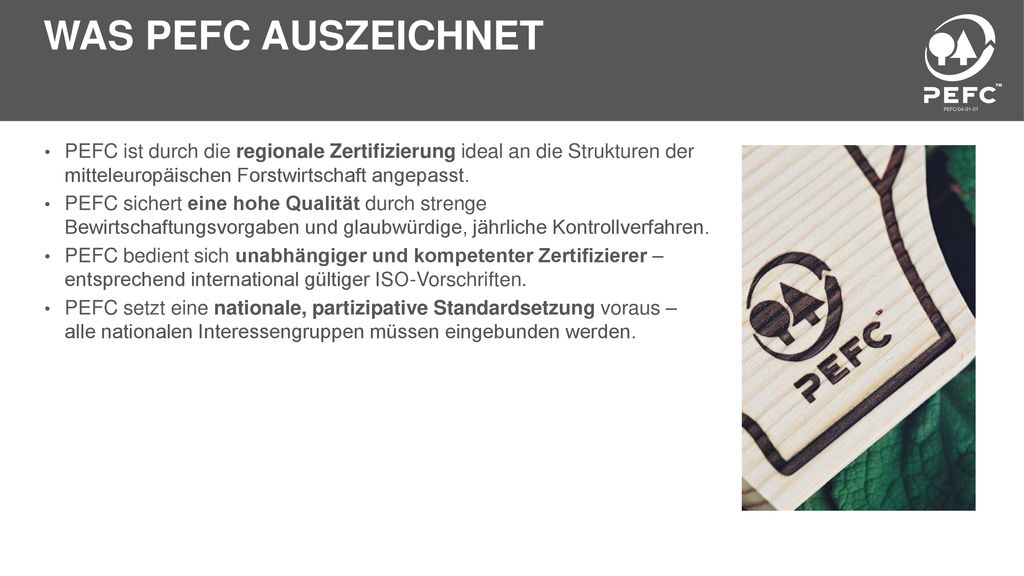 Was PEFC auszeichnet PEFC ist durch die regionale Zertifizierung ideal an die Strukturen der mitteleuropäischen Forstwirtschaft angepasst.