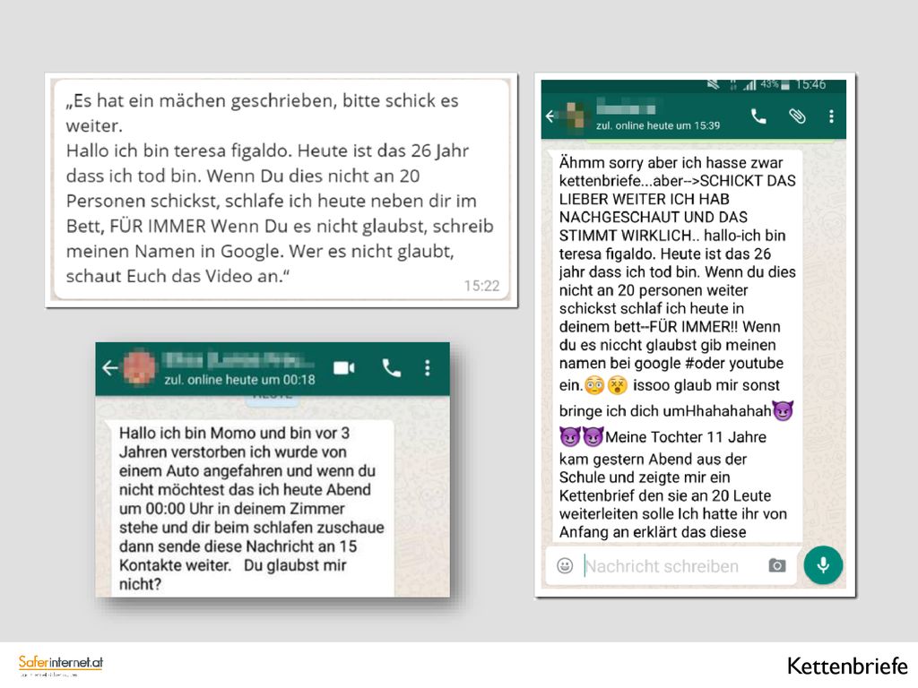 Viele Kinder kennen Kettenbriefe – Nachrichten, die etwa über WhatsApp verschickt werden, mit der Aufforderung, sie an andere Personen weiterzuleiten. Manche dieser Kettennachrichten beinhalten lustige Geschichten, andere wiederum gruselige Inhalte, die Kindern Angst machen, z.B Morddrohungen oder angsteinflößende Warnungen.