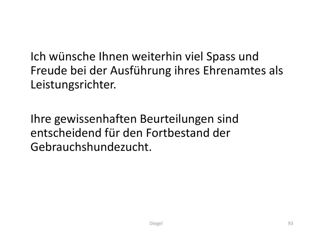 Ich wünsche Ihnen weiterhin viel Spass und Freude bei der Ausführung ihres Ehrenamtes als Leistungsrichter. Ihre gewissenhaften Beurteilungen sind entscheidend für den Fortbestand der Gebrauchshundezucht.