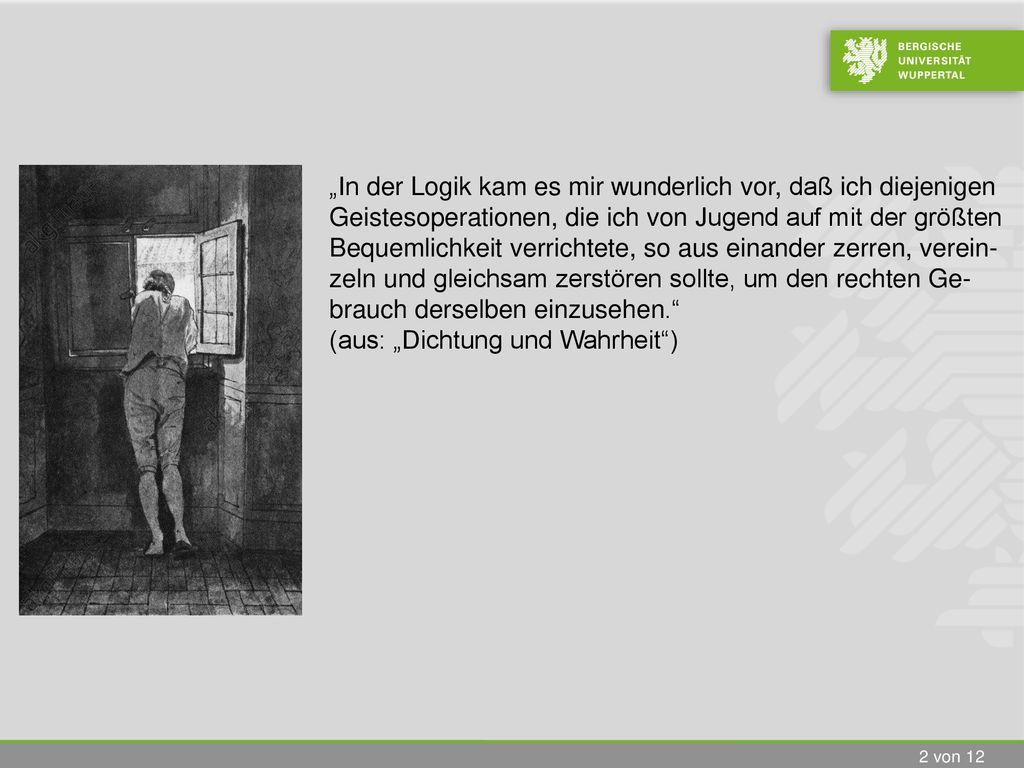 „In der Logik kam es mir wunderlich vor, daß ich diejenigen Geistesoperationen, die ich von Jugend auf mit der größten Bequemlichkeit verrichtete, so aus einander zerren, verein-zeln und gleichsam zerstören sollte, um den rechten Ge-brauch derselben einzusehen.