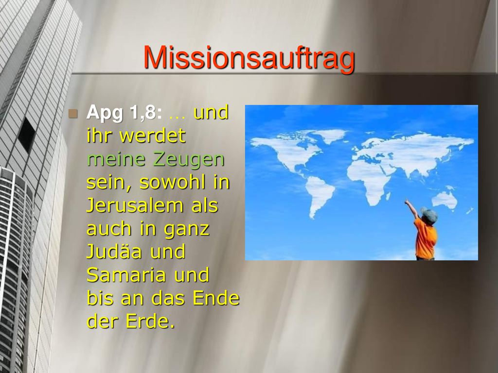 Missionsauftrag Apg 1,8: … und ihr werdet meine Zeugen sein, sowohl in Jerusalem als auch in ganz Judäa und Samaria und bis an das Ende der Erde.