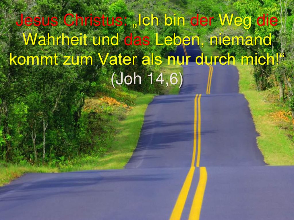 Jesus Christus: „Ich bin der Weg die Wahrheit und das Leben, niemand kommt zum Vater als nur durch mich! (Joh 14,6)