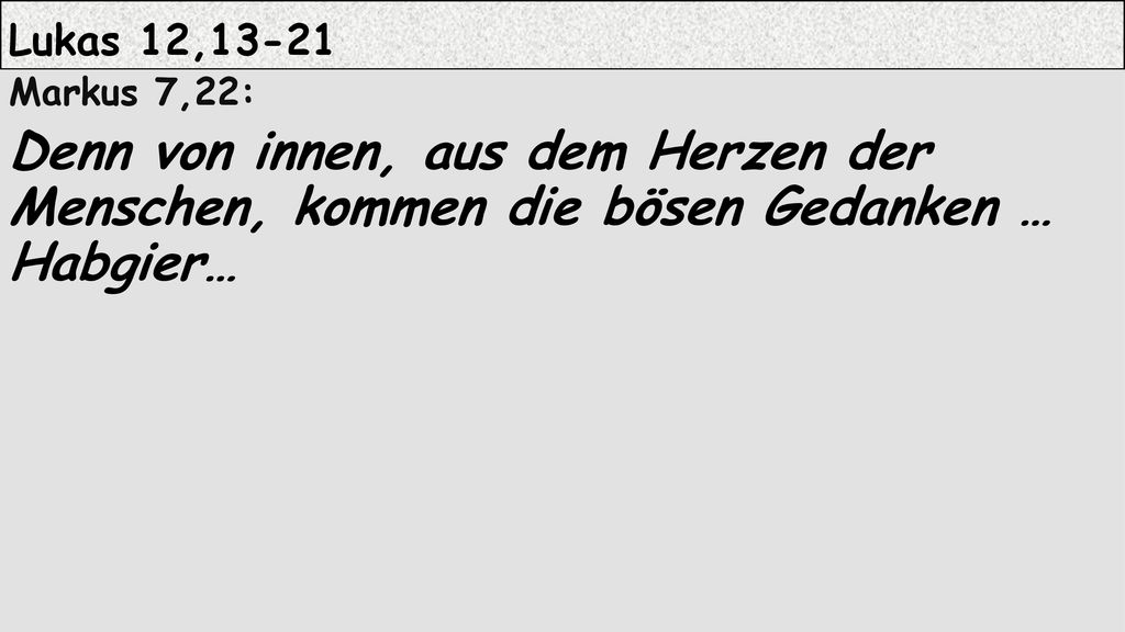 Lukas 12,13-21 Markus 7,22: Denn von innen, aus dem Herzen der Menschen, kommen die bösen Gedanken … Habgier…