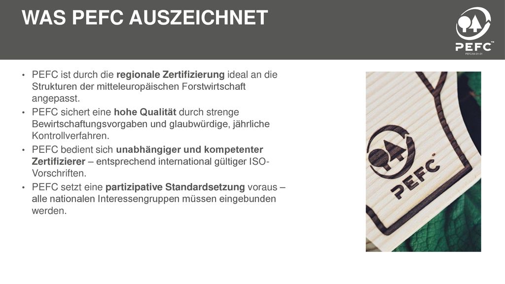 Was PEFC auszeichnet PEFC ist durch die regionale Zertifizierung ideal an die Strukturen der mitteleuropäischen Forstwirtschaft angepasst.
