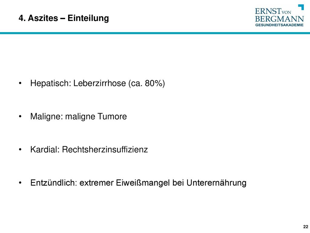 4. Aszites – Einteilung Hepatisch: Leberzirrhose (ca. 80%) Maligne: maligne Tumore. Kardial: Rechtsherzinsuffizienz.