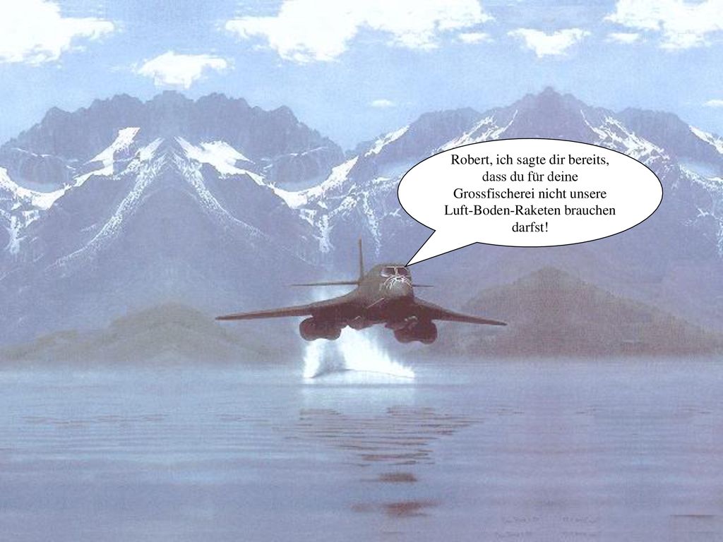 Robert, ich sagte dir bereits, dass du für deine Grossfischerei nicht unsere Luft-Boden-Raketen brauchen darfst!