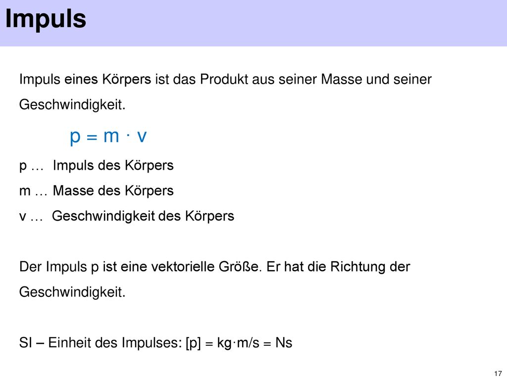 Impuls Impuls eines Körpers ist das Produkt aus seiner Masse und seiner Geschwindigkeit. p = m · v.