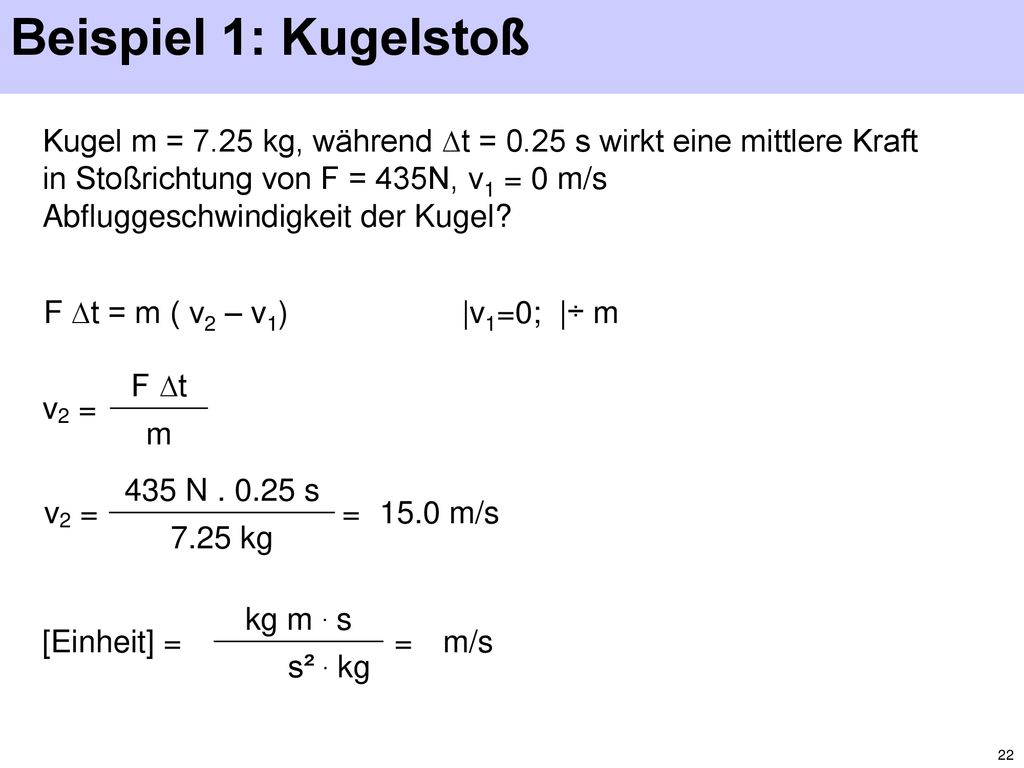 Beispiel 1: Kugelstoß Kugel m = 7.25 kg, während ∆t = 0.25 s wirkt eine mittlere Kraft in Stoßrichtung von F = 435N, v1 = 0 m/s.