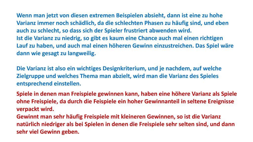 Wenn man jetzt von diesen extremen Beispielen absieht, dann ist eine zu hohe Varianz immer noch schädlich, da die schlechten Phasen zu häufig sind, und eben auch zu schlecht, so dass sich der Spieler frustriert abwenden wird.