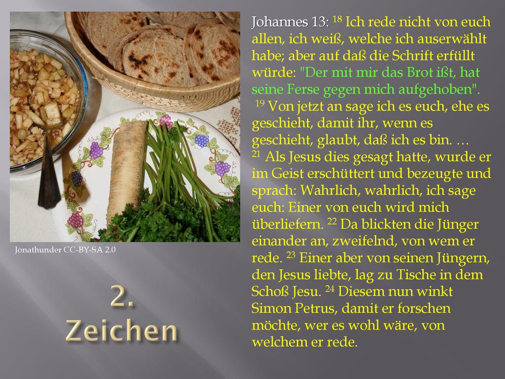 Johannes 13: 18 Ich rede nicht von euch allen, ich weiß, welche ich auserwählt habe; aber auf daß die Schrift erfüllt würde: Der mit mir das Brot ißt, hat seine Ferse gegen mich aufgehoben .