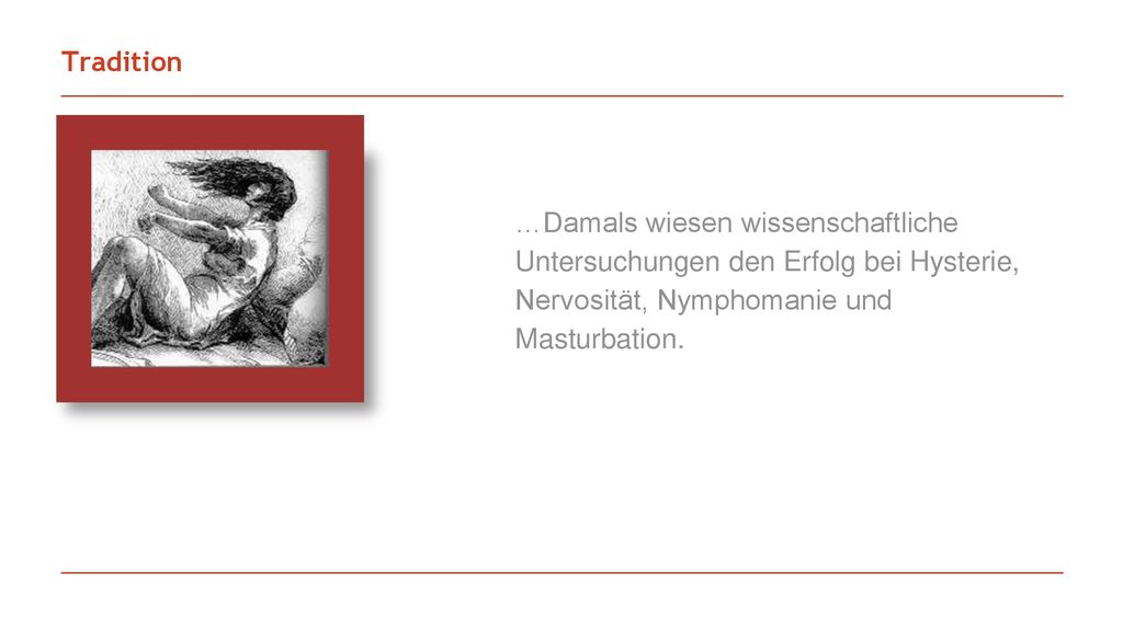 Tradition …Damals wiesen wissenschaftliche Untersuchungen den Erfolg bei Hysterie, Nervosität, Nymphomanie und Masturbation.