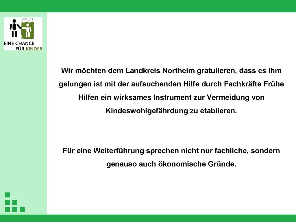 Wir möchten dem Landkreis Northeim gratulieren, dass es ihm gelungen ist mit der aufsuchenden Hilfe durch Fachkräfte Frühe Hilfen ein wirksames Instrument zur Vermeidung von Kindeswohlgefährdung zu etablieren.