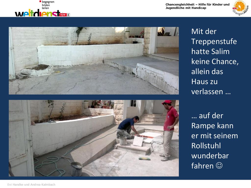 Mit der Treppenstufe hatte Salim keine Chance, allein das Haus zu verlassen … … auf der Rampe kann er mit seinem Rollstuhl wunderbar fahren 