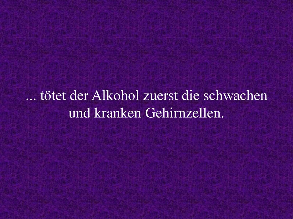 ... tötet der Alkohol zuerst die schwachen und kranken Gehirnzellen.