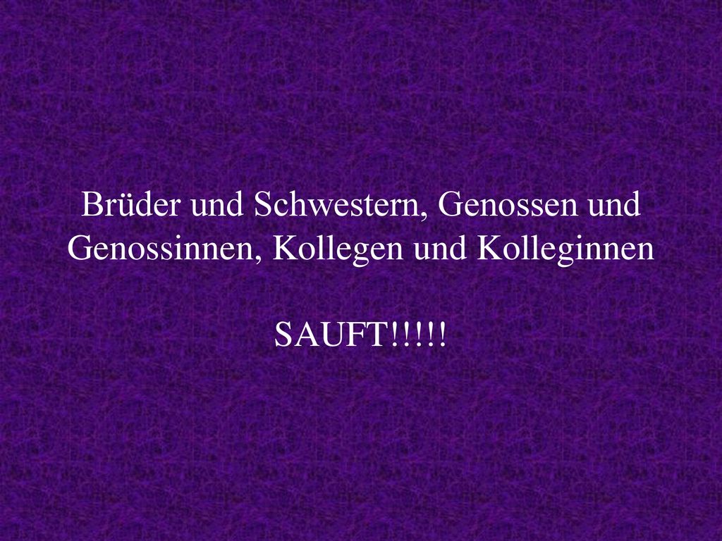 Brüder und Schwestern, Genossen und Genossinnen, Kollegen und Kolleginnen SAUFT!!!!!
