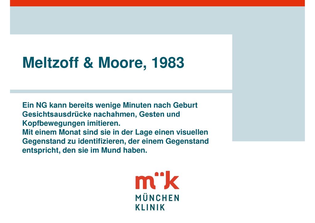 Meltzoff & Moore, 1983 Ein NG kann bereits wenige Minuten nach Geburt Gesichtsausdrücke nachahmen, Gesten und Kopfbewegungen imitieren.