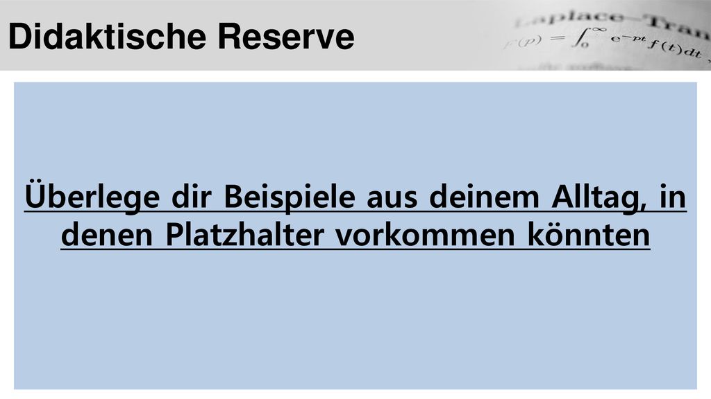 Didaktische Reserve Überlege dir Beispiele aus deinem Alltag, in denen Platzhalter vorkommen könnten.