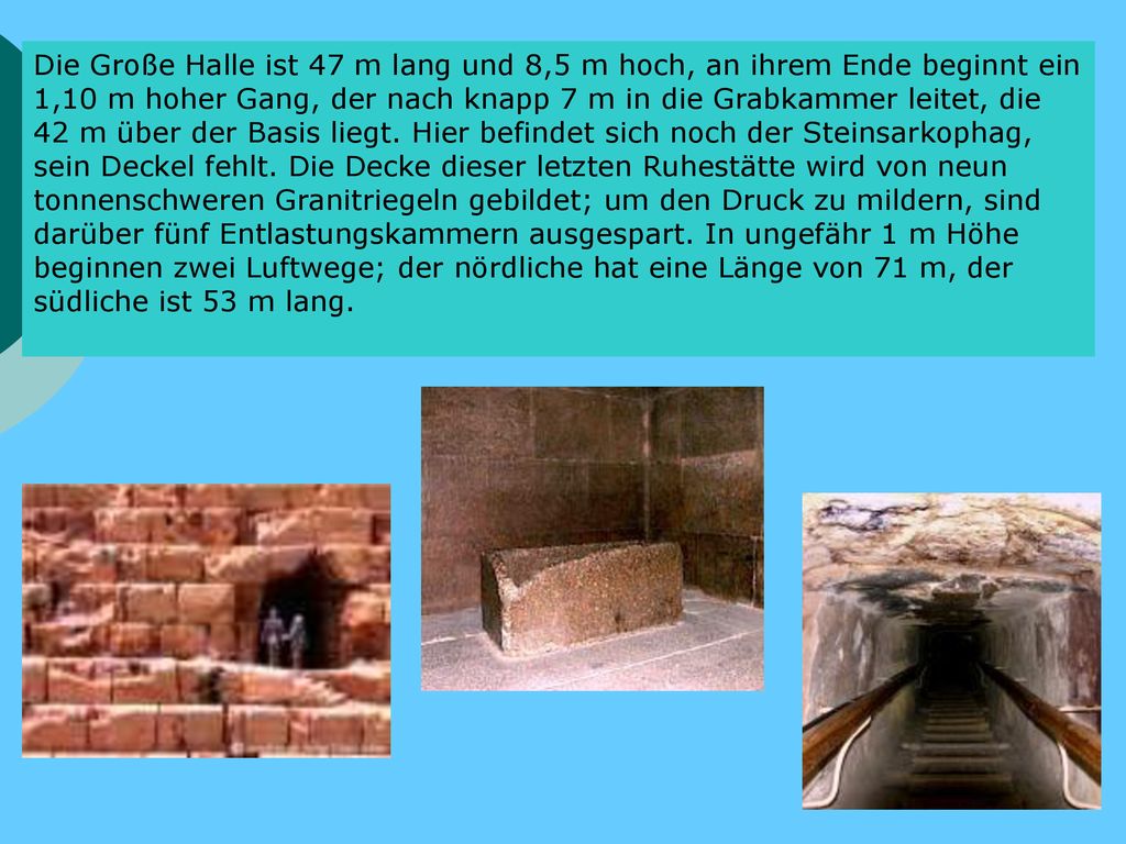 Die Große Halle ist 47 m lang und 8,5 m hoch, an ihrem Ende beginnt ein 1,10 m hoher Gang, der nach knapp 7 m in die Grabkammer leitet, die 42 m über der Basis liegt.