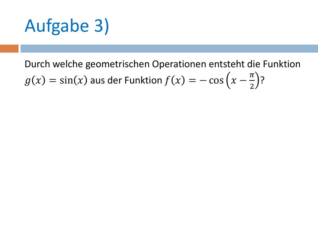Aufgabe 3) Durch welche geometrischen Operationen entsteht die Funktion 𝑔 𝑥 = sin 𝑥 aus der Funktion 𝑓 𝑥 =− cos 𝑥− 𝜋 2