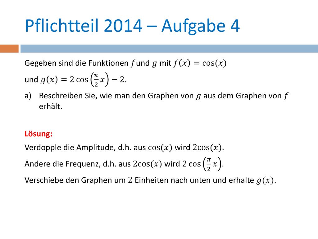 Pflichtteil 2014 – Aufgabe 4 Gegeben sind die Funktionen 𝑓und 𝑔 mit 𝑓 𝑥 =cos⁡(𝑥) und 𝑔 𝑥 =2 cos 𝜋 2 𝑥 −2.